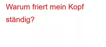 Warum friert mein Kopf ständig?