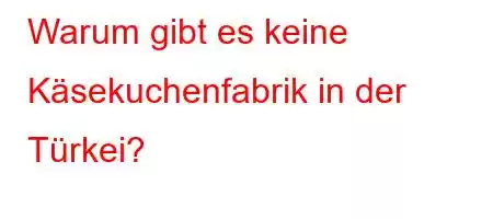 Warum gibt es keine Käsekuchenfabrik in der Türkei?