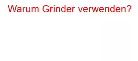 Warum Grinder verwenden