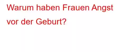 Warum haben Frauen Angst vor der Geburt?