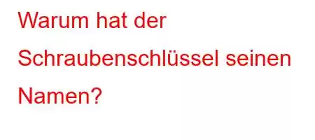 Warum hat der Schraubenschlüssel seinen Namen?