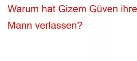 Warum hat Gizem Güven ihren Mann verlassen?