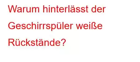 Warum hinterlässt der Geschirrspüler weiße Rückstände?