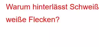 Warum hinterlässt Schweiß weiße Flecken?