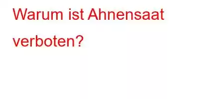 Warum ist Ahnensaat verboten?