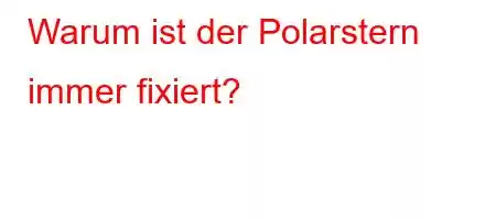 Warum ist der Polarstern immer fixiert