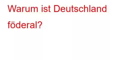 Warum ist Deutschland föderal?