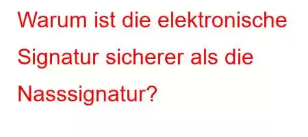 Warum ist die elektronische Signatur sicherer als die Nasssignatur?