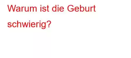 Warum ist die Geburt schwierig?