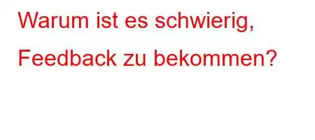 Warum ist es schwierig, Feedback zu bekommen