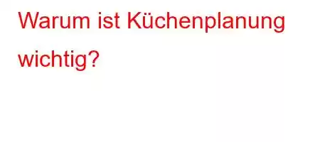 Warum ist Küchenplanung wichtig