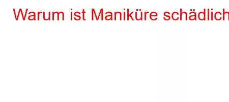 Warum ist Maniküre schädlich?