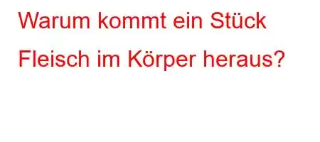 Warum kommt ein Stück Fleisch im Körper heraus?