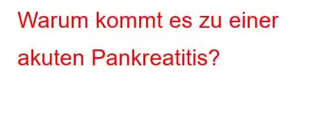 Warum kommt es zu einer akuten Pankreatitis?