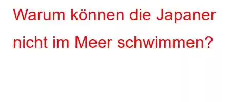 Warum können die Japaner nicht im Meer schwimmen?