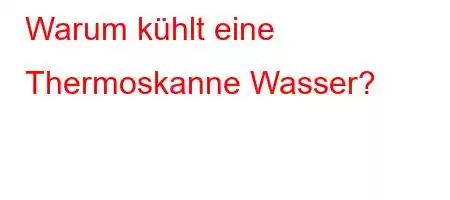 Warum kühlt eine Thermoskanne Wasser?