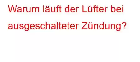 Warum läuft der Lüfter bei ausgeschalteter Zündung