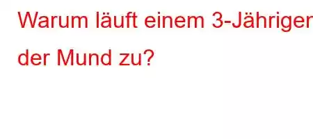 Warum läuft einem 3-Jährigen der Mund zu?