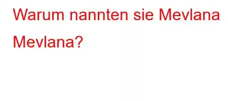 Warum nannten sie Mevlana Mevlana?