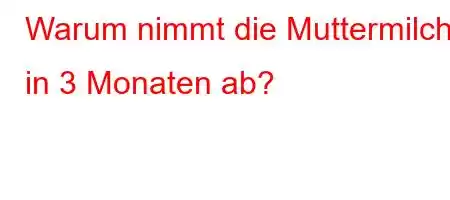 Warum nimmt die Muttermilch in 3 Monaten ab?