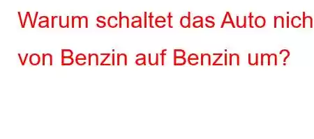 Warum schaltet das Auto nicht von Benzin auf Benzin um?