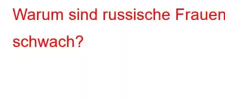 Warum sind russische Frauen schwach