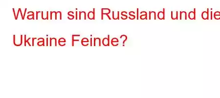 Warum sind Russland und die Ukraine Feinde?