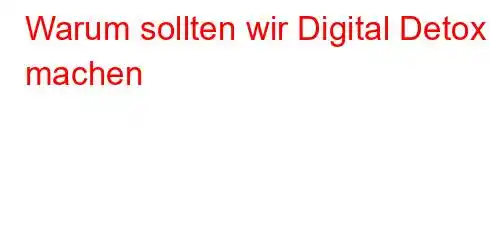 Warum sollten wir Digital Detox machen