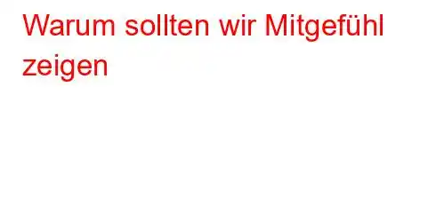 Warum sollten wir Mitgefühl zeigen