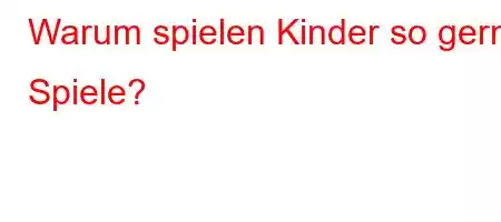 Warum spielen Kinder so gerne Spiele?