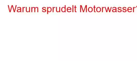 Warum sprudelt Motorwasser