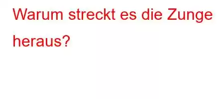 Warum streckt es die Zunge heraus?