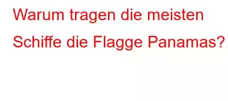 Warum tragen die meisten Schiffe die Flagge Panamas?