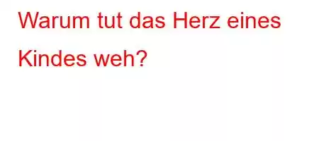 Warum tut das Herz eines Kindes weh