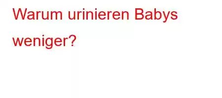 Warum urinieren Babys weniger