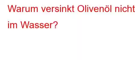 Warum versinkt Olivenöl nicht im Wasser?