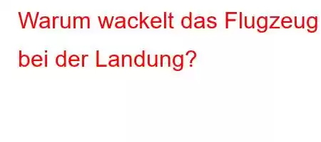 Warum wackelt das Flugzeug bei der Landung?