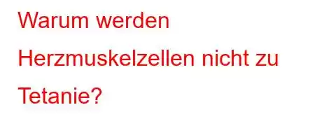 Warum werden Herzmuskelzellen nicht zu Tetanie?