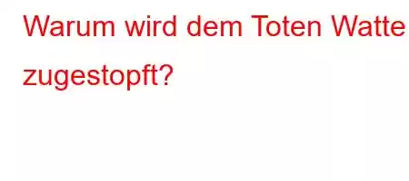 Warum wird dem Toten Watte zugestopft?