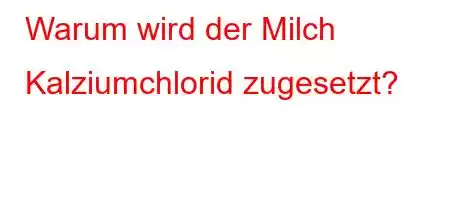 Warum wird der Milch Kalziumchlorid zugesetzt?