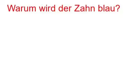 Warum wird der Zahn blau?