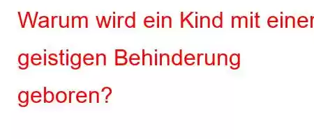 Warum wird ein Kind mit einer geistigen Behinderung geboren