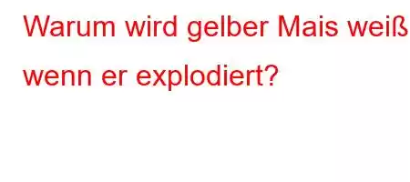 Warum wird gelber Mais weiß, wenn er explodiert?