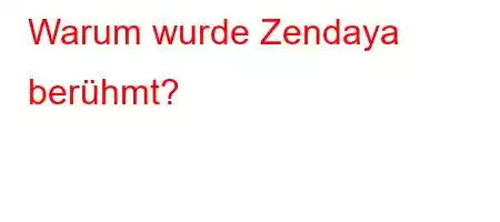 Warum wurde Zendaya berühmt?