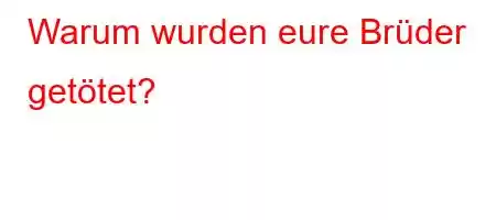 Warum wurden eure Brüder getötet?