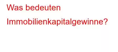 Was bedeuten Immobilienkapitalgewinne?