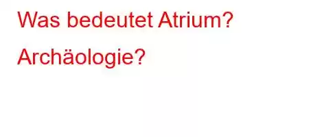 Was bedeutet Atrium? Archäologie?