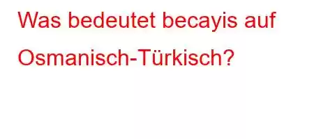 Was bedeutet becayis auf Osmanisch-Türkisch