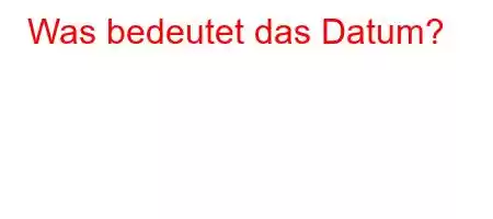 Was bedeutet das Datum?