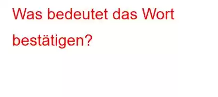 Was bedeutet das Wort bestätigen?